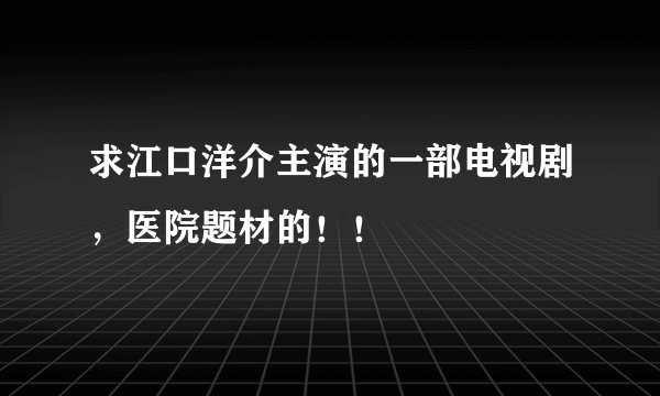 求江口洋介主演的一部电视剧，医院题材的！！