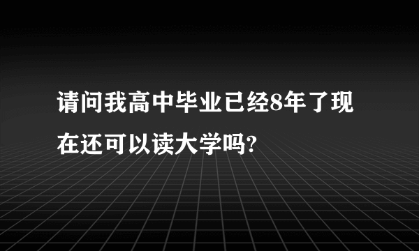 请问我高中毕业已经8年了现在还可以读大学吗?