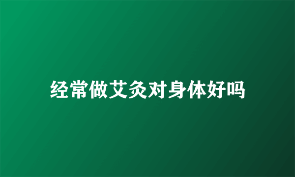 经常做艾灸对身体好吗