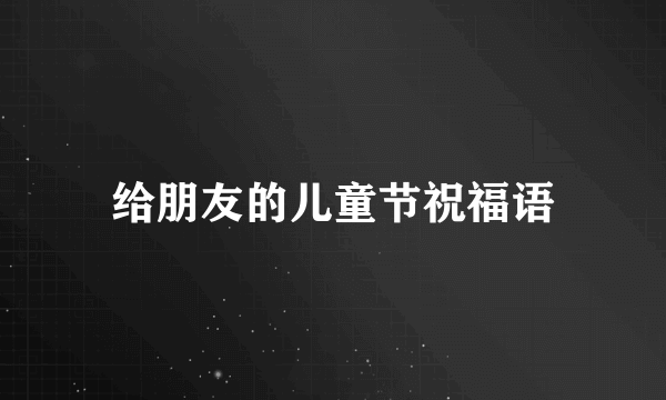 给朋友的儿童节祝福语