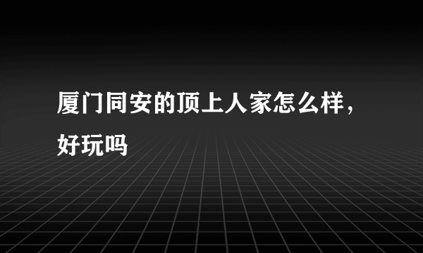 厦门同安的顶上人家怎么样，好玩吗
