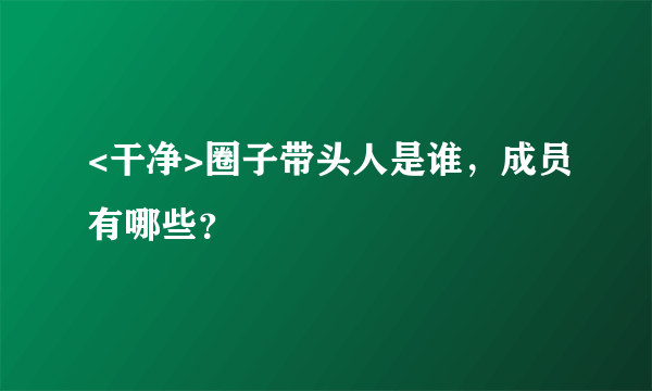 <干净>圈子带头人是谁，成员有哪些？