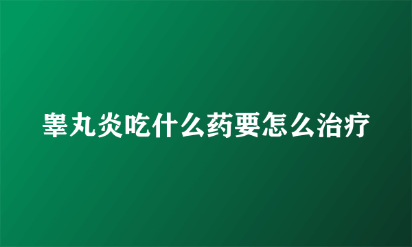 睾丸炎吃什么药要怎么治疗