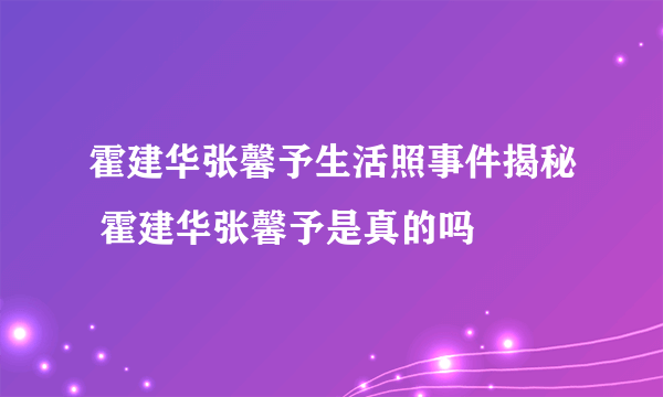 霍建华张馨予生活照事件揭秘 霍建华张馨予是真的吗
