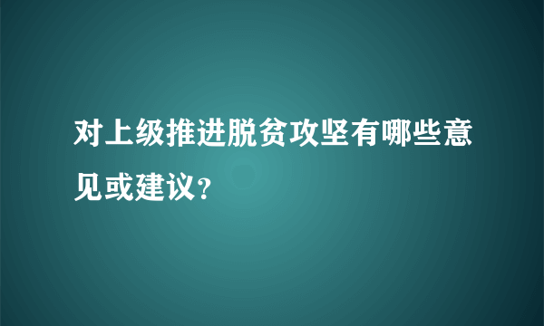 对上级推进脱贫攻坚有哪些意见或建议？