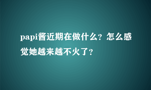 papi酱近期在做什么？怎么感觉她越来越不火了？