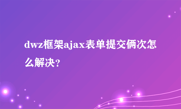 dwz框架ajax表单提交俩次怎么解决？