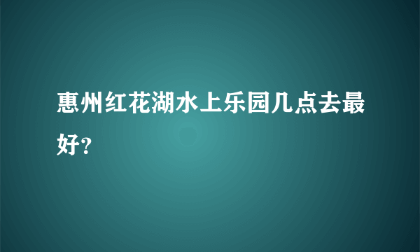 惠州红花湖水上乐园几点去最好？