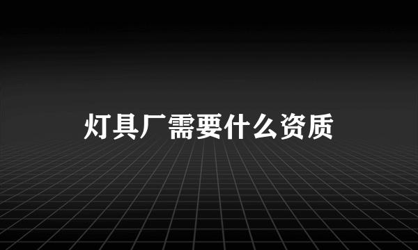 灯具厂需要什么资质