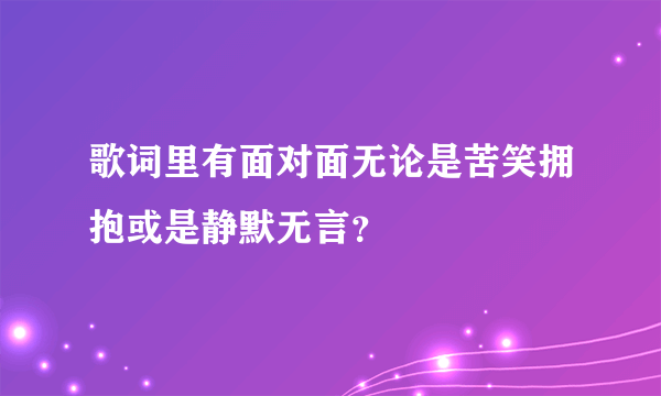 歌词里有面对面无论是苦笑拥抱或是静默无言？