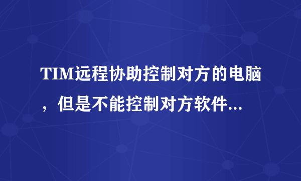 TIM远程协助控制对方的电脑，但是不能控制对方软件是什么原因？