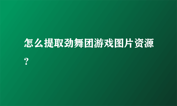 怎么提取劲舞团游戏图片资源？