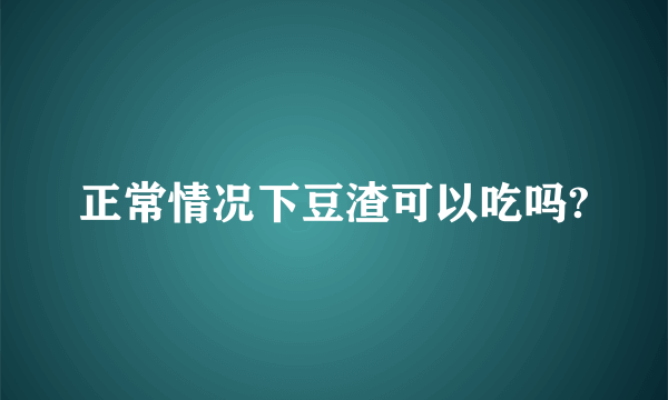 正常情况下豆渣可以吃吗?