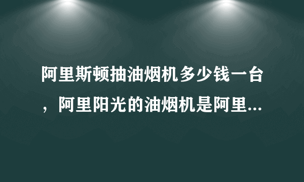 阿里斯顿抽油烟机多少钱一台，阿里阳光的油烟机是阿里斯顿旗下的