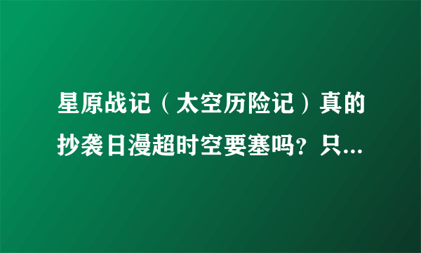 星原战记（太空历险记）真的抄袭日漫超时空要塞吗？只要是剧情不同就不是抄袭，文化元素是可以通用的