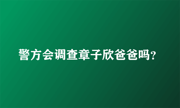 警方会调查章子欣爸爸吗？