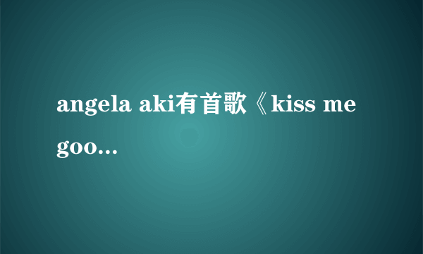 angela aki有首歌《kiss me good-bye》谁有歌词？谢了