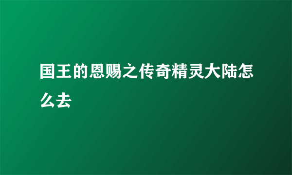 国王的恩赐之传奇精灵大陆怎么去