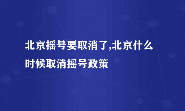 北京摇号要取消了,北京什么时候取消摇号政策