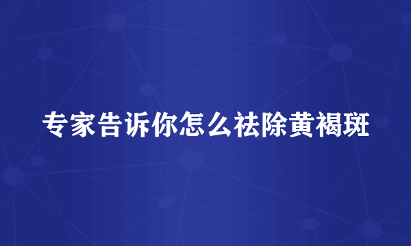 专家告诉你怎么祛除黄褐斑