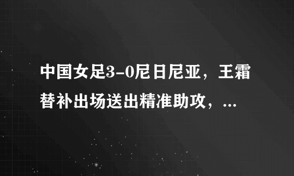中国女足3-0尼日尼亚，王霜替补出场送出精准助攻，怎么样评价她的表现？