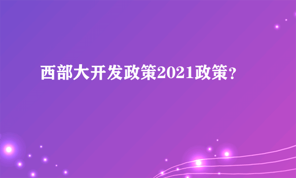 西部大开发政策2021政策？