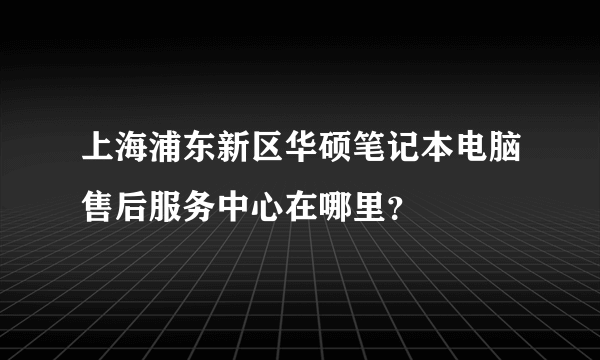 上海浦东新区华硕笔记本电脑售后服务中心在哪里？