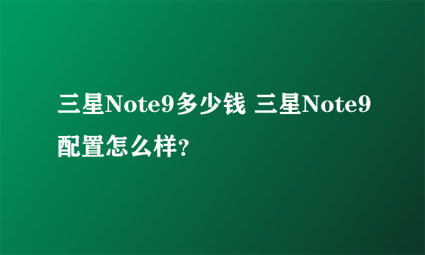 三星Note9多少钱 三星Note9配置怎么样？