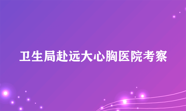 卫生局赴远大心胸医院考察