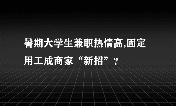 暑期大学生兼职热情高,固定用工成商家“新招”？