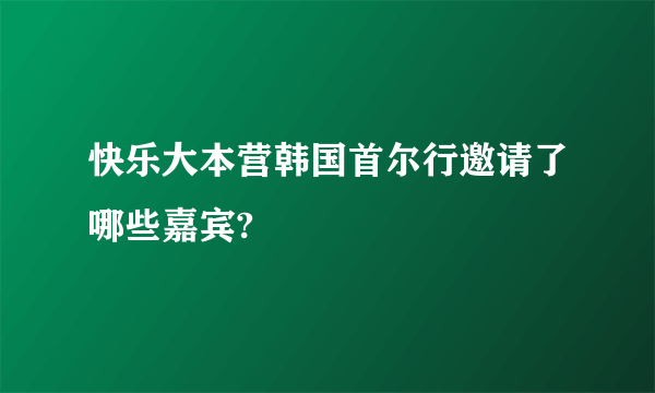 快乐大本营韩国首尔行邀请了哪些嘉宾?