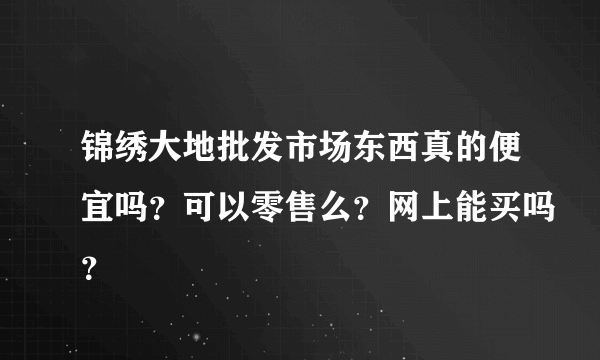 锦绣大地批发市场东西真的便宜吗？可以零售么？网上能买吗？