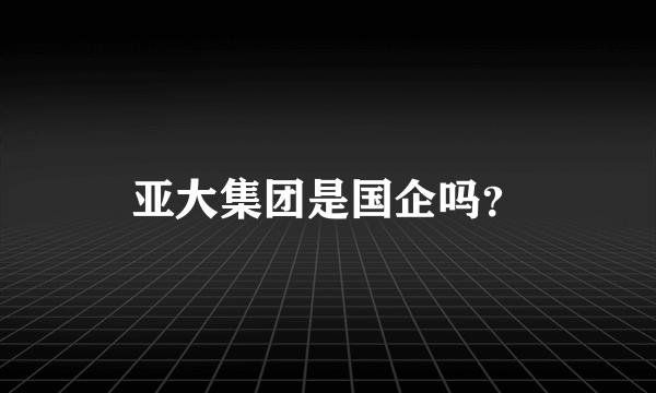 亚大集团是国企吗？