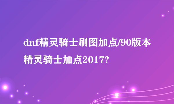 dnf精灵骑士刷图加点/90版本精灵骑士加点2017?