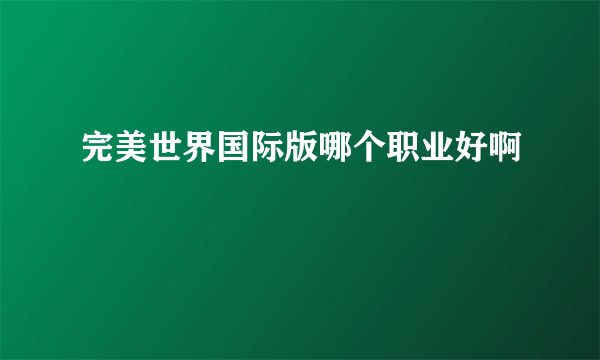 完美世界国际版哪个职业好啊