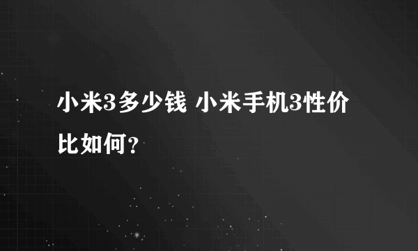 小米3多少钱 小米手机3性价比如何？