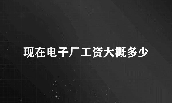 现在电子厂工资大概多少