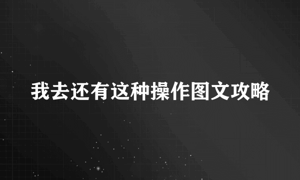 我去还有这种操作图文攻略