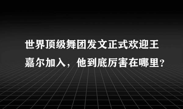 世界顶级舞团发文正式欢迎王嘉尔加入，他到底厉害在哪里？
