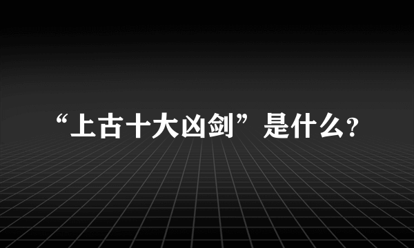 “上古十大凶剑”是什么？