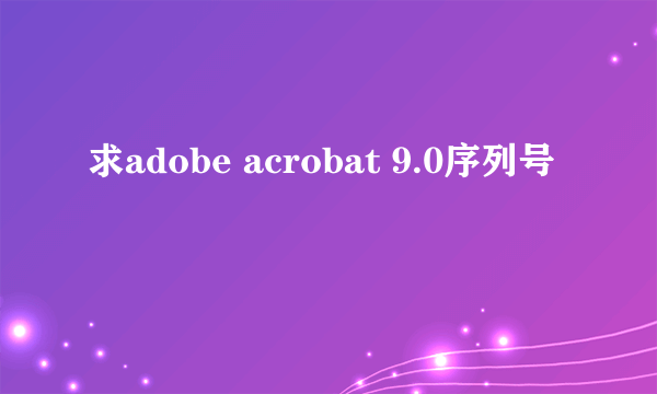 求adobe acrobat 9.0序列号