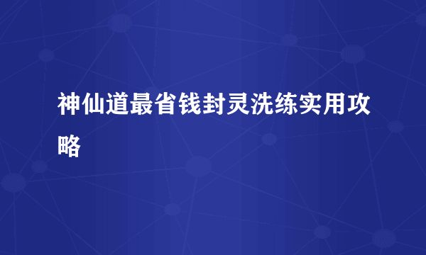 神仙道最省钱封灵洗练实用攻略
