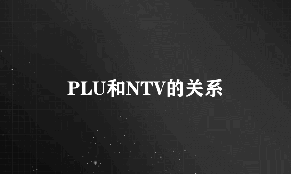 PLU和NTV的关系