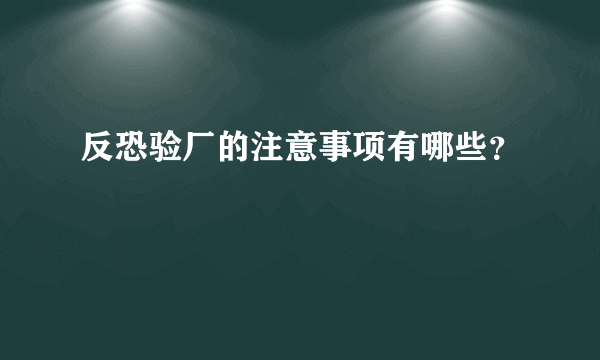 反恐验厂的注意事项有哪些？