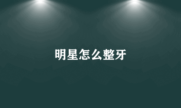 明星怎么整牙