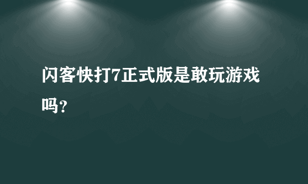 闪客快打7正式版是敢玩游戏吗？