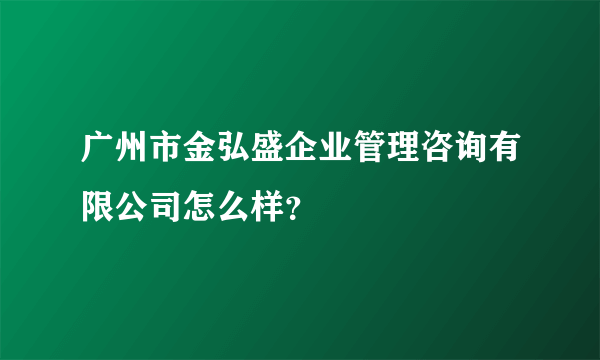 广州市金弘盛企业管理咨询有限公司怎么样？