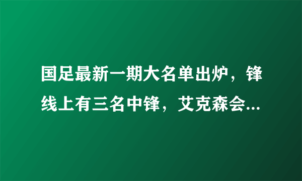 国足最新一期大名单出炉，锋线上有三名中锋，艾克森会再一次被安排到边路位置上吗？