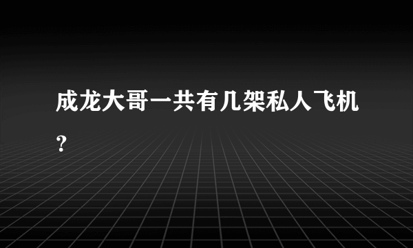 成龙大哥一共有几架私人飞机？