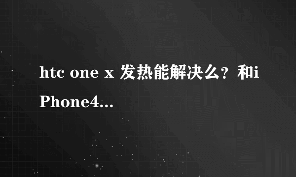 htc one x 发热能解决么？和iPhone4 比哪款好 onex 白色的不错 机友知道的回答下哦
